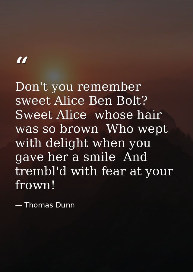 Don't you remember sweet Alice Ben Bolt? Sweet Alice  whose hair was so brown  Who wept with delight when you gave her a — Thomas Dunn