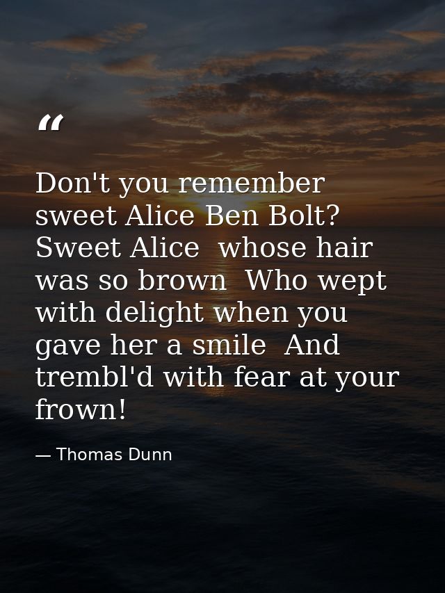 Don't you remember sweet Alice Ben Bolt? Sweet Alice  whose hair was so brown  Who wept with delight when you gave her a — Thomas Dunn