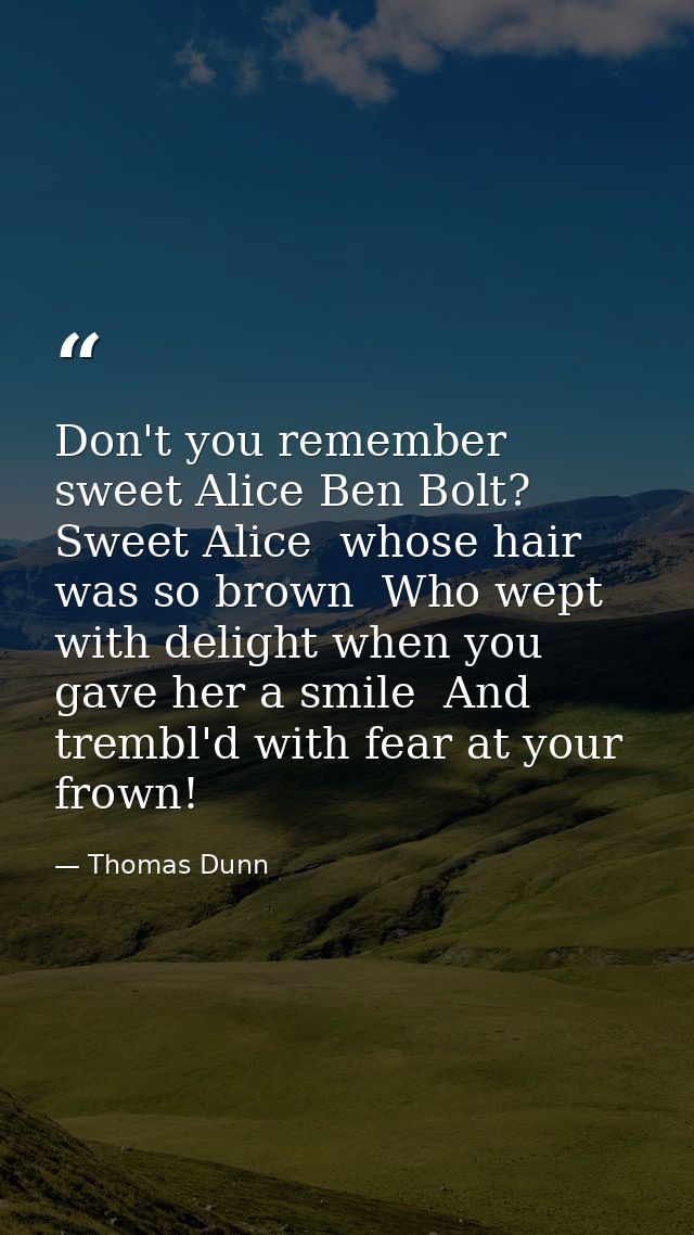 Don't you remember sweet Alice Ben Bolt? Sweet Alice  whose hair was so brown  Who wept with delight when you gave her a — Thomas Dunn