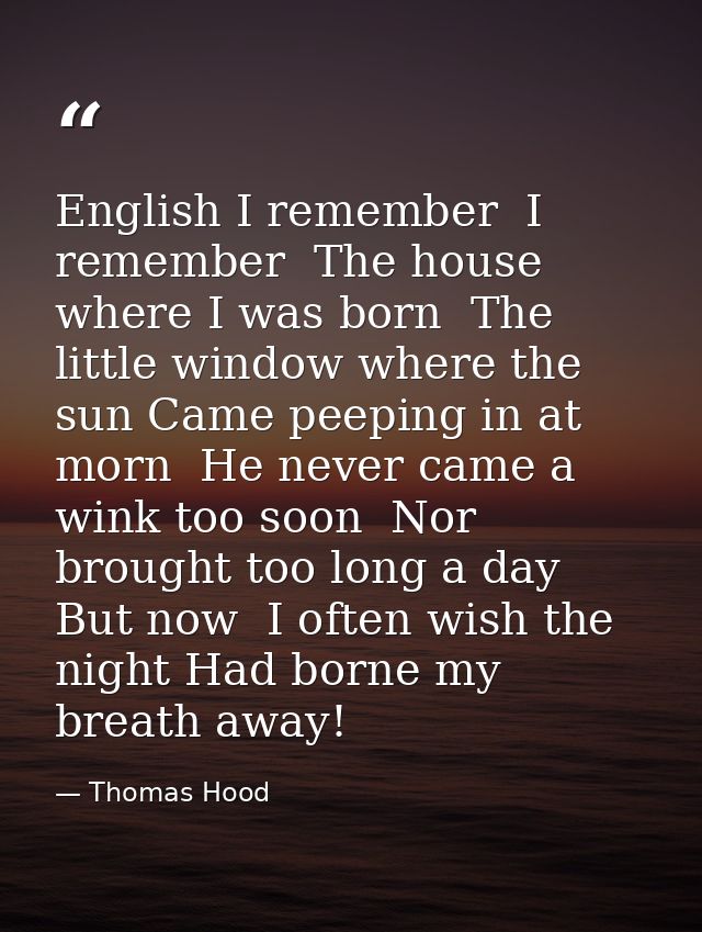 English I remember  I remember  The house where I was born  The little window where the sun Came peeping in at morn  He  — Thomas Hood