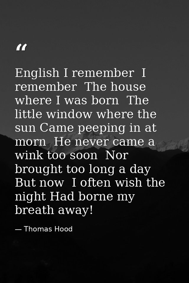 English I remember  I remember  The house where I was born  The little window where the sun Came peeping in at morn  He  — Thomas Hood