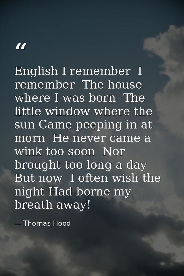 English I remember  I remember  The house where I was born  The little window where the sun Came peeping in at morn  He  — Thomas Hood