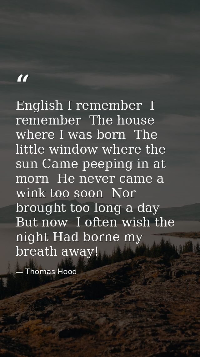 English I remember  I remember  The house where I was born  The little window where the sun Came peeping in at morn  He  — Thomas Hood