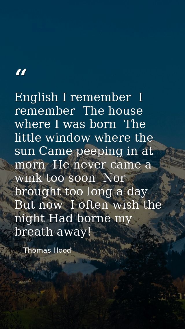 English I remember  I remember  The house where I was born  The little window where the sun Came peeping in at morn  He  — Thomas Hood