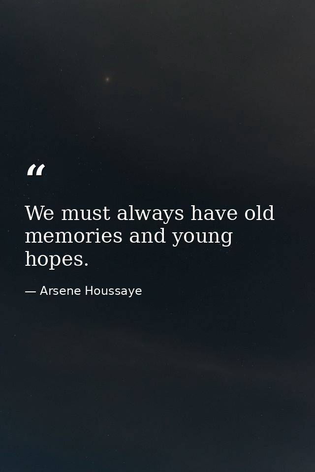 We must always have old memories and young hopes. — Arsene Houssaye