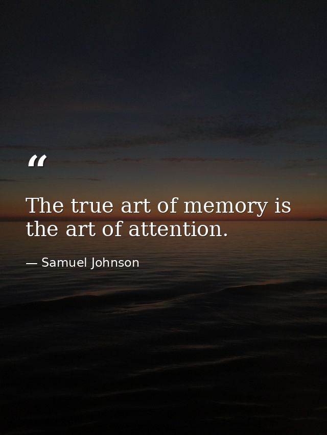 The true art of memory is the art of attention. — Samuel Johnson