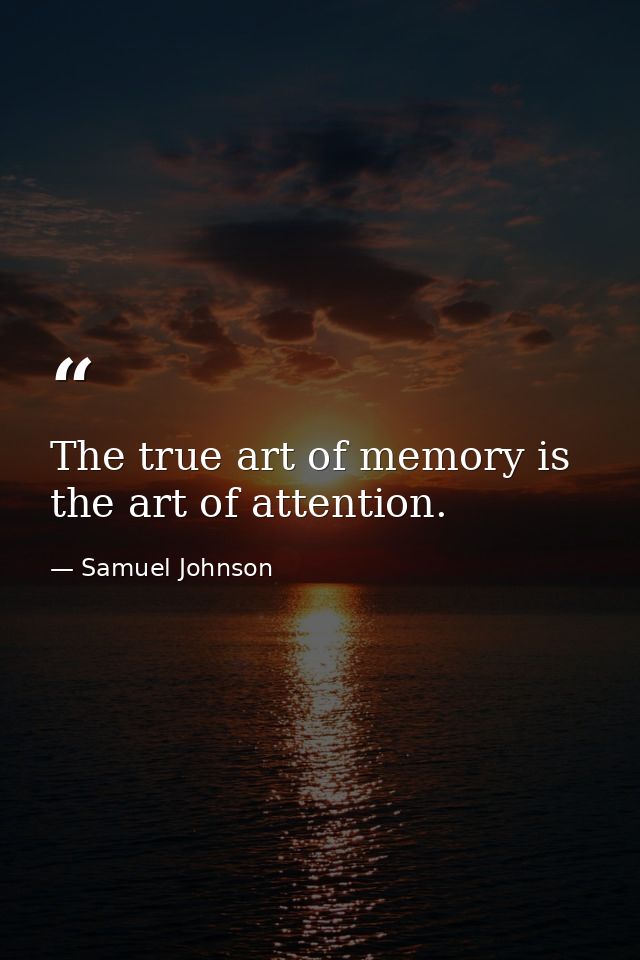 The true art of memory is the art of attention. — Samuel Johnson