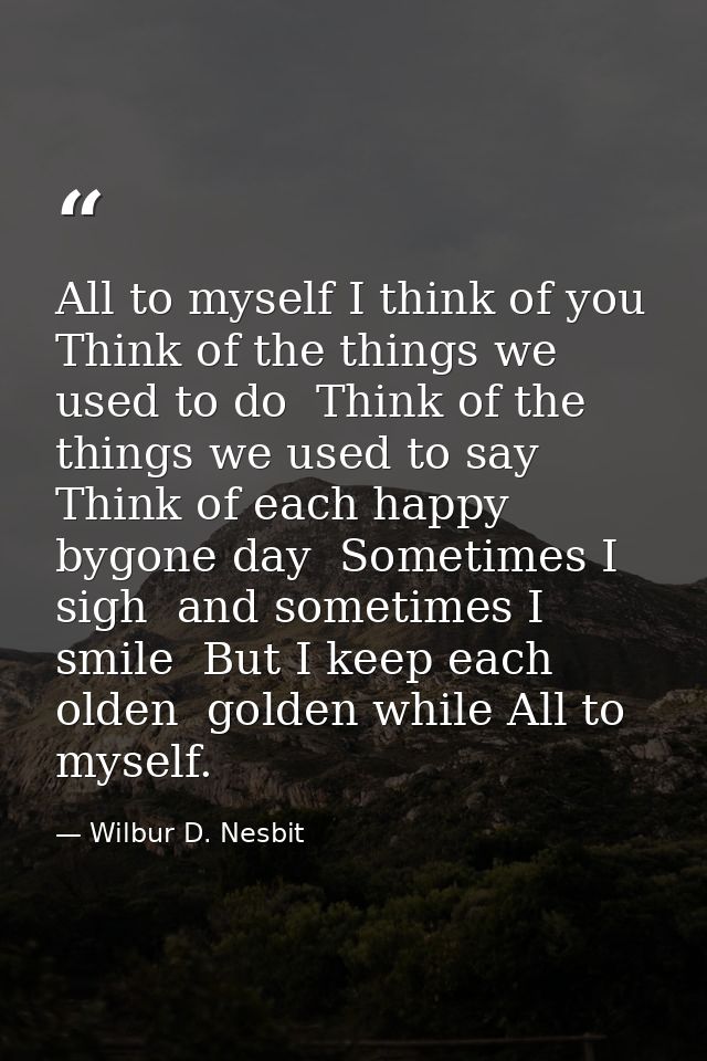 All to myself I think of you  Think of the things we used to do  Think of the things we used to say  Think of each happy — Wilbur D. Nesbit