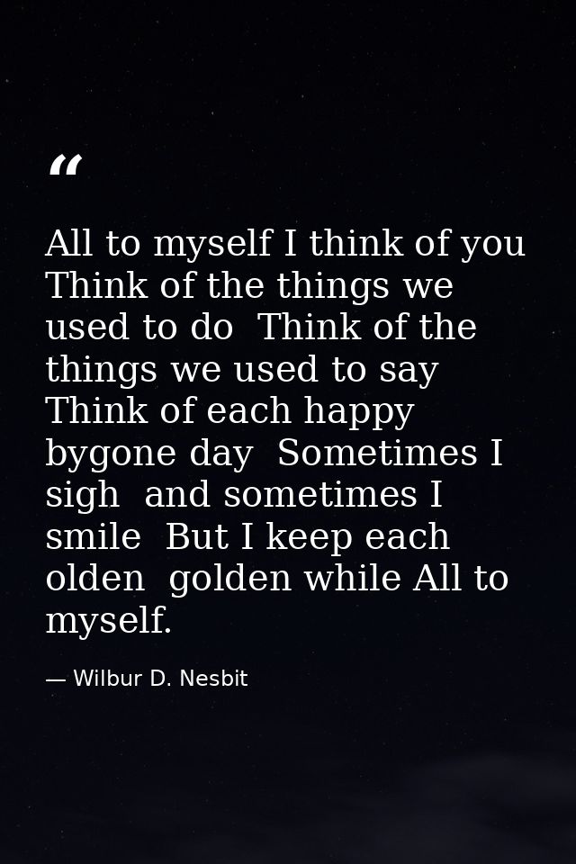 All to myself I think of you  Think of the things we used to do  Think of the things we used to say  Think of each happy — Wilbur D. Nesbit