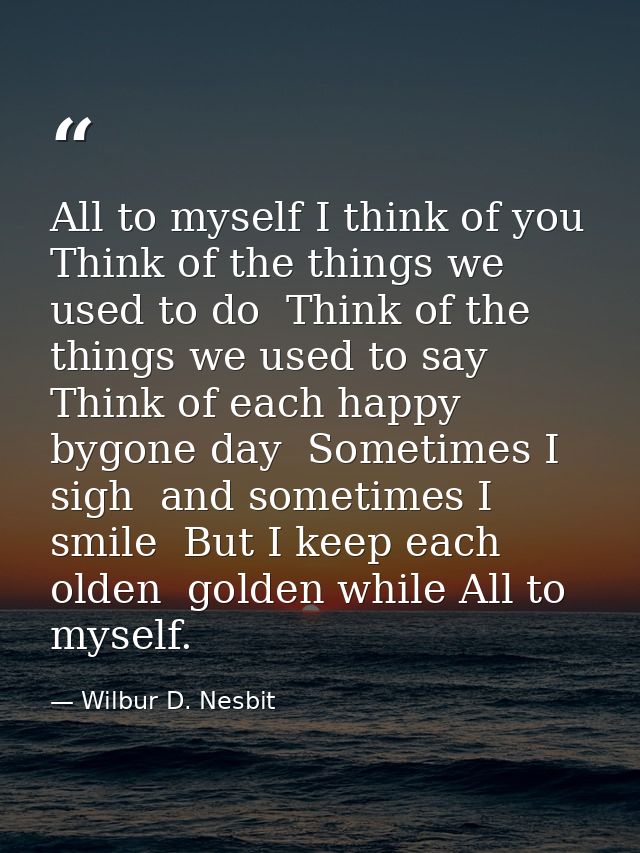 All to myself I think of you  Think of the things we used to do  Think of the things we used to say  Think of each happy — Wilbur D. Nesbit