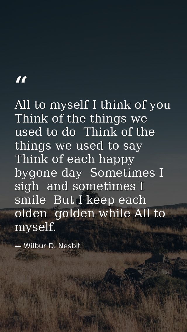 All to myself I think of you  Think of the things we used to do  Think of the things we used to say  Think of each happy — Wilbur D. Nesbit