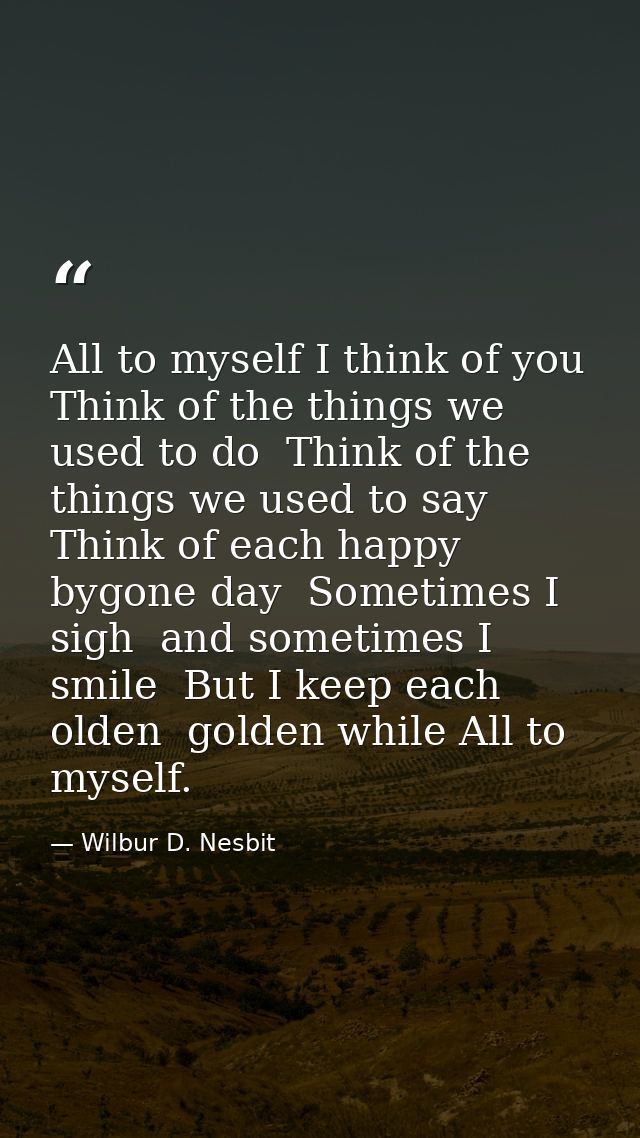 All to myself I think of you  Think of the things we used to do  Think of the things we used to say  Think of each happy — Wilbur D. Nesbit