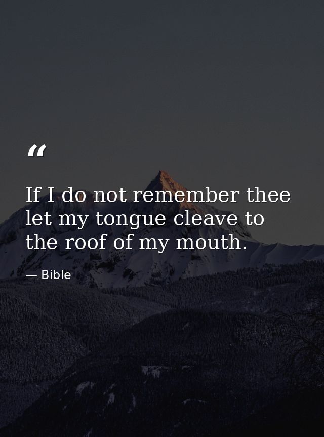 If I do not remember thee  let my tongue cleave to the roof of my mouth. — Bible