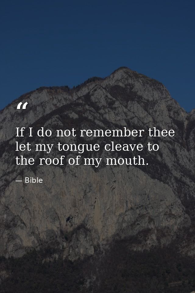 If I do not remember thee  let my tongue cleave to the roof of my mouth. — Bible