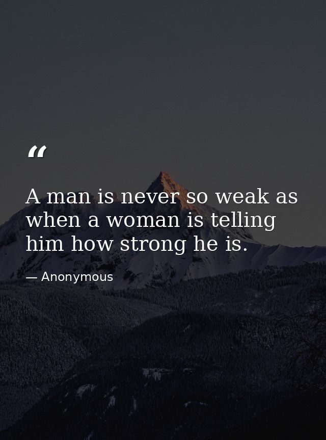 A man is never so weak as when a woman is telling him how strong he is. — Anonymous