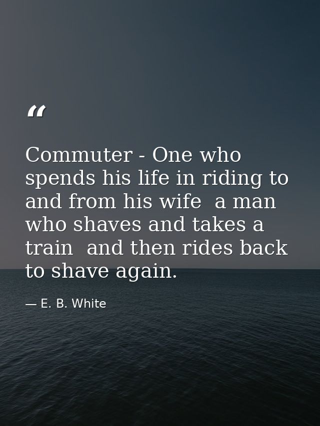 Commuter - One who spends his life in riding to and from his wife  a man who shaves and takes a train  and then rides ba — E. B. White