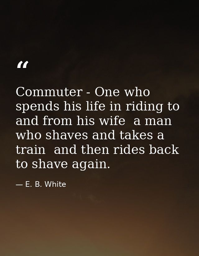 Commuter - One who spends his life in riding to and from his wife  a man who shaves and takes a train  and then rides ba — E. B. White