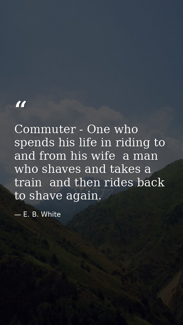 Commuter - One who spends his life in riding to and from his wife  a man who shaves and takes a train  and then rides ba — E. B. White