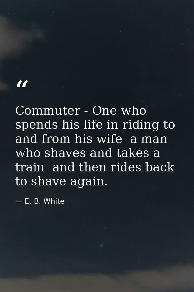 Commuter - One who spends his life in riding to and from his wife  a man who shaves and takes a train  and then rides ba — E. B. White