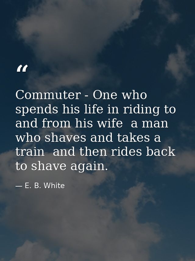 Commuter - One who spends his life in riding to and from his wife  a man who shaves and takes a train  and then rides ba — E. B. White