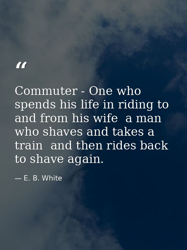 Commuter - One who spends his life in riding to and from his wife  a man who shaves and takes a train  and then rides ba — E. B. White