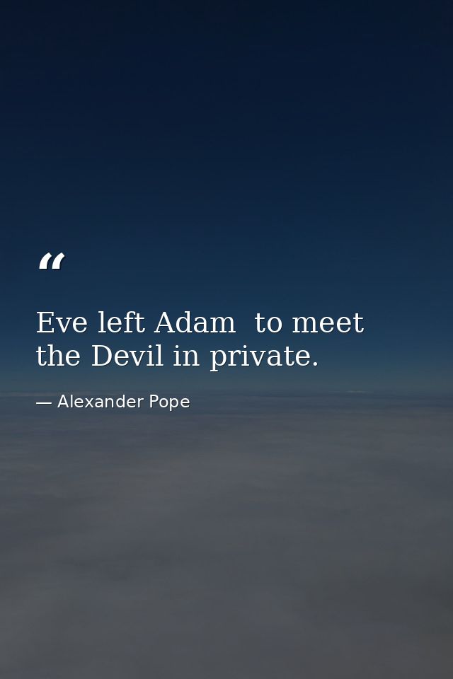 Eve left Adam  to meet the Devil in private. — Alexander Pope