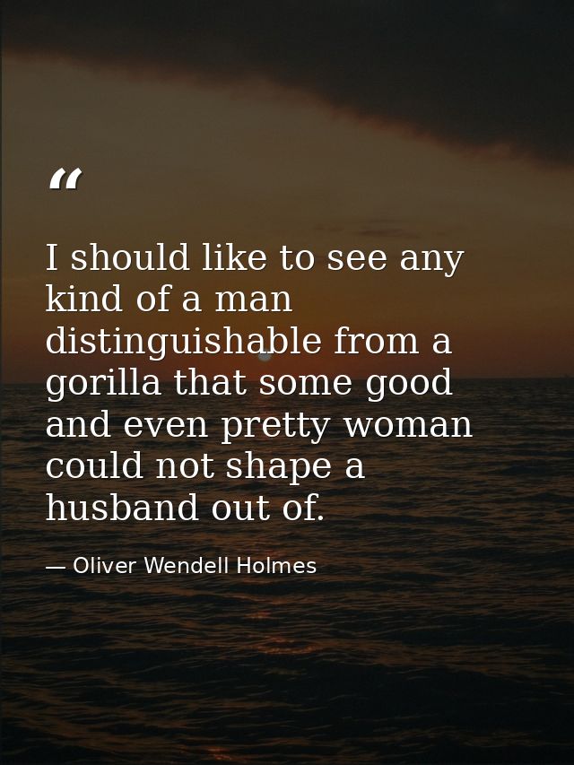 I should like to see any kind of a man  distinguishable from a gorilla that some good and even pretty woman could not sh — Oliver Wendell Holmes