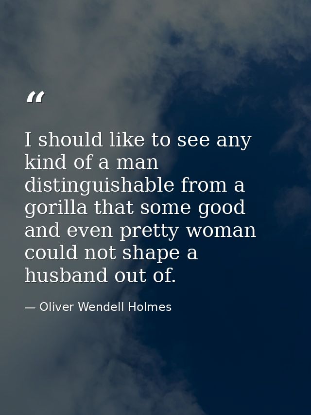 I should like to see any kind of a man  distinguishable from a gorilla that some good and even pretty woman could not sh — Oliver Wendell Holmes