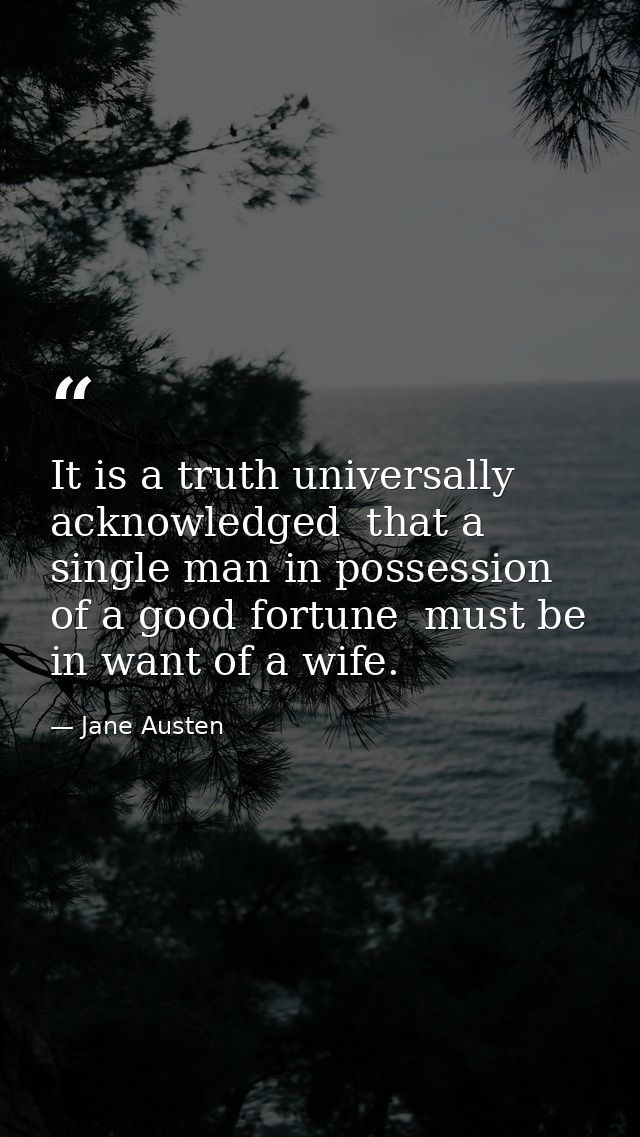 It is a truth universally acknowledged  that a single man in possession of a good fortune  must be in want of a wife. — Jane Austen