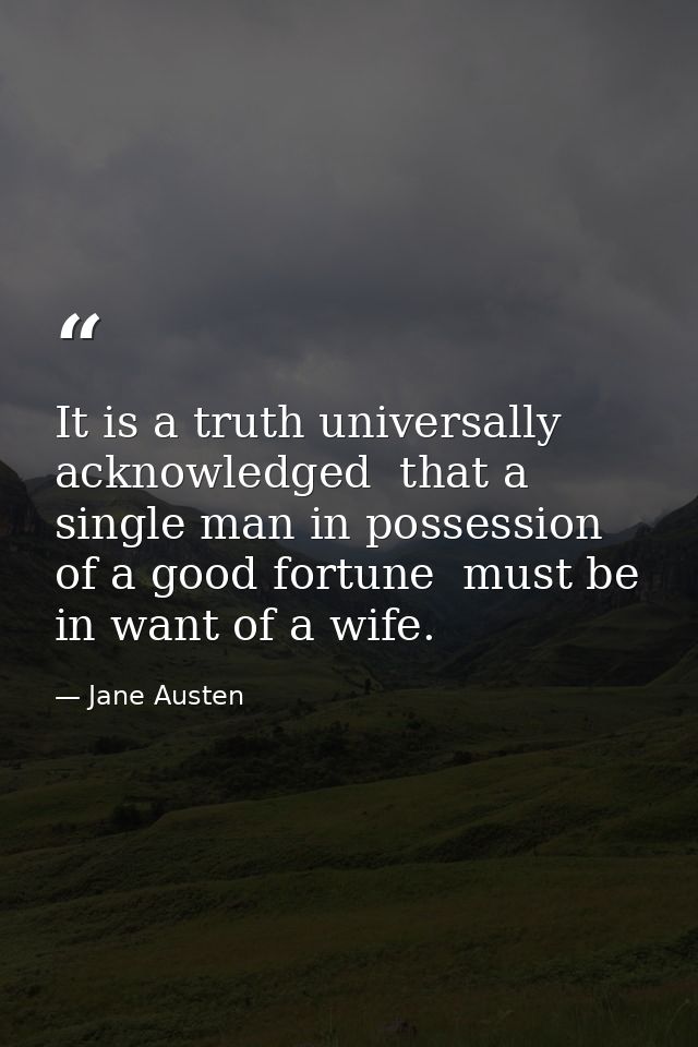 It is a truth universally acknowledged  that a single man in possession of a good fortune  must be in want of a wife. — Jane Austen
