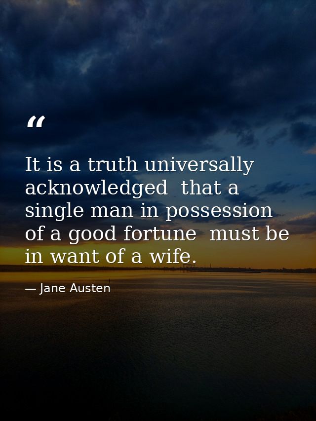 It is a truth universally acknowledged  that a single man in possession of a good fortune  must be in want of a wife. — Jane Austen