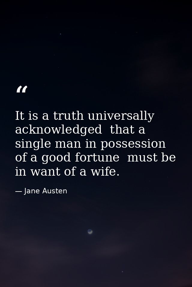 It is a truth universally acknowledged  that a single man in possession of a good fortune  must be in want of a wife. — Jane Austen