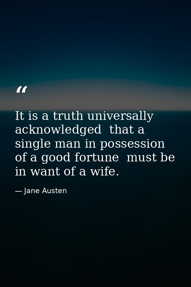 It is a truth universally acknowledged  that a single man in possession of a good fortune  must be in want of a wife. — Jane Austen