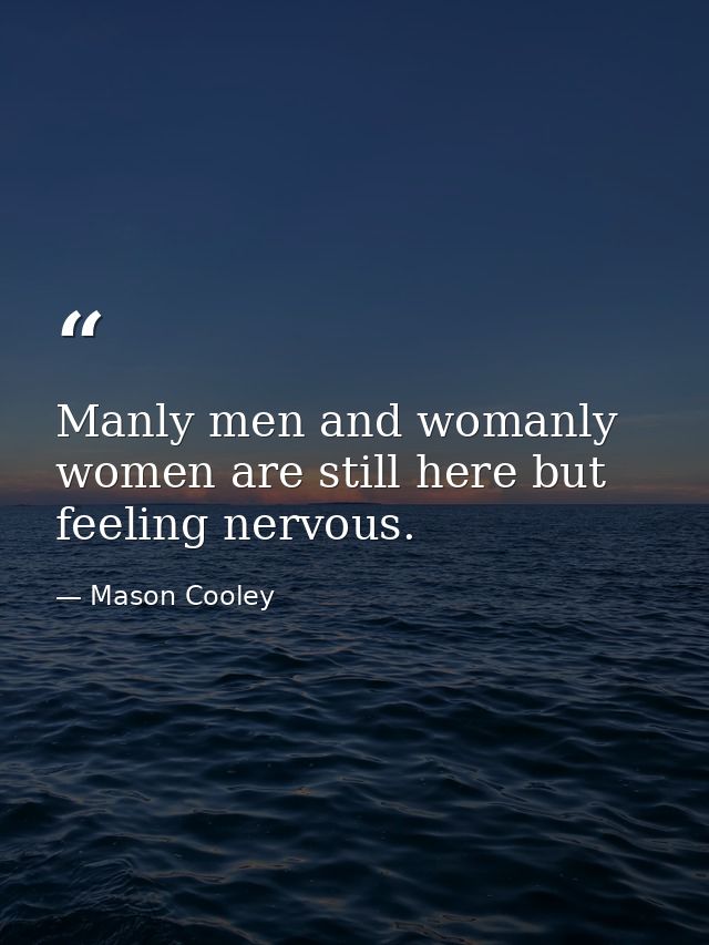 Manly men and womanly women are still here but feeling nervous. — Mason Cooley