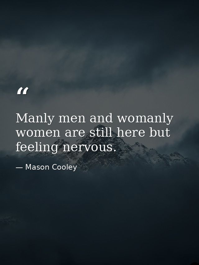 Manly men and womanly women are still here but feeling nervous. — Mason Cooley