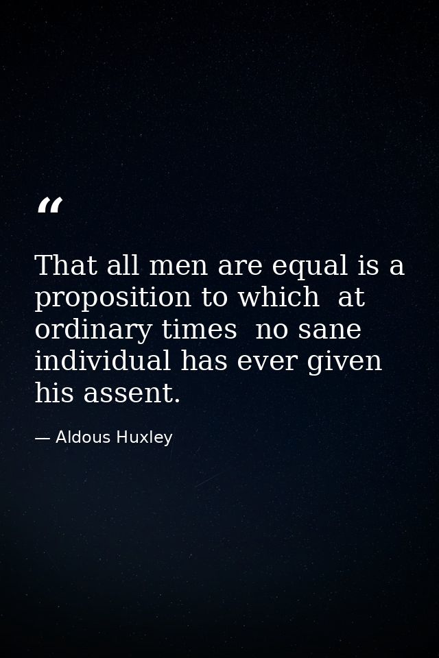 That all men are equal is a proposition to which  at ordinary times  no sane individual has ever given his assent. — Aldous Huxley