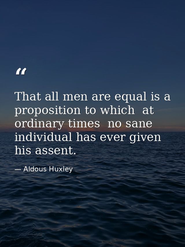 That all men are equal is a proposition to which  at ordinary times  no sane individual has ever given his assent. — Aldous Huxley