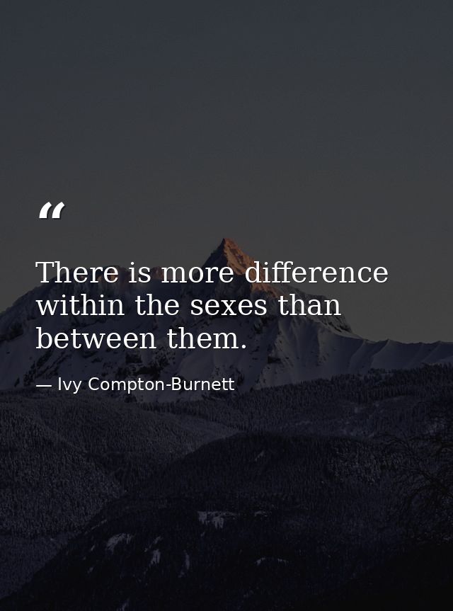 There is more difference within the sexes than between them. — Ivy Compton-Burnett