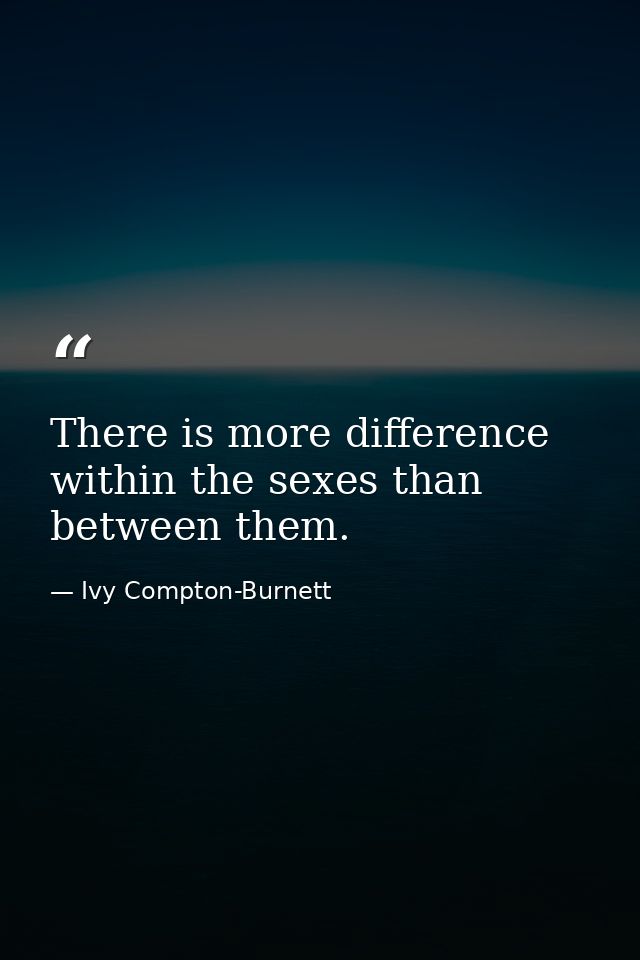 There is more difference within the sexes than between them. — Ivy Compton-Burnett