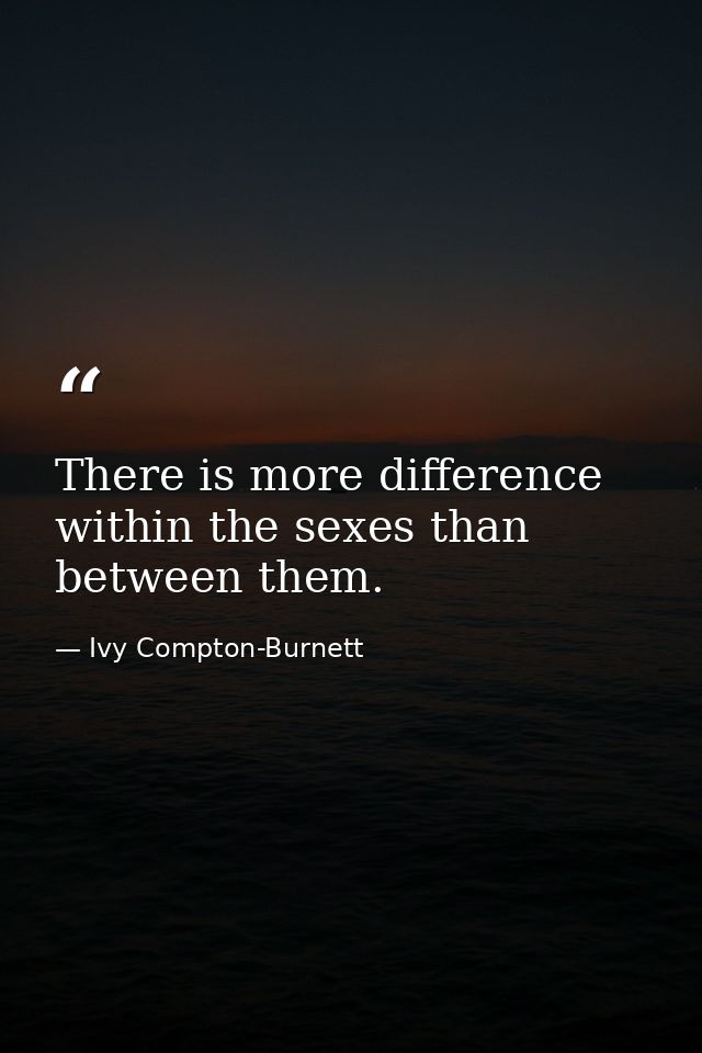 There is more difference within the sexes than between them. — Ivy Compton-Burnett