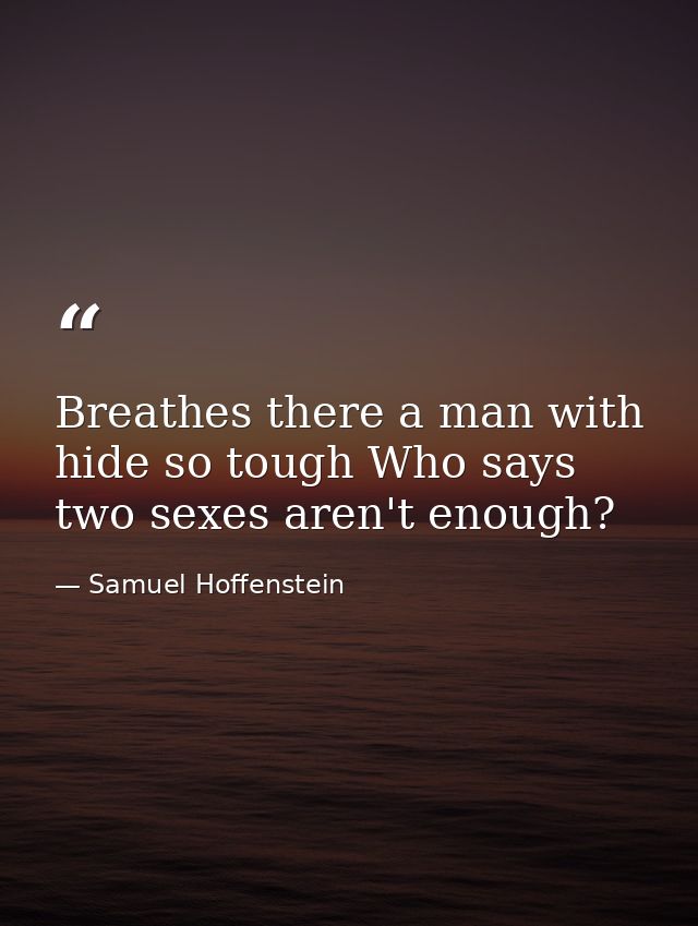 Breathes there a man with hide so tough Who says two sexes aren't enough? — Samuel Hoffenstein