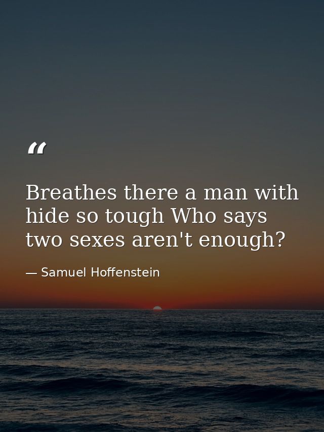 Breathes there a man with hide so tough Who says two sexes aren't enough? — Samuel Hoffenstein