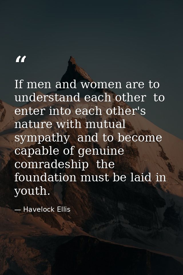If men and women are to understand each other  to enter into each other's nature with mutual sympathy  and to become cap — Havelock Ellis