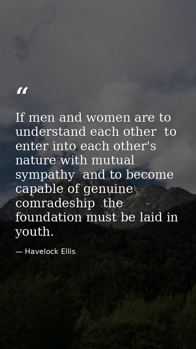 If men and women are to understand each other  to enter into each other's nature with mutual sympathy  and to become cap — Havelock Ellis
