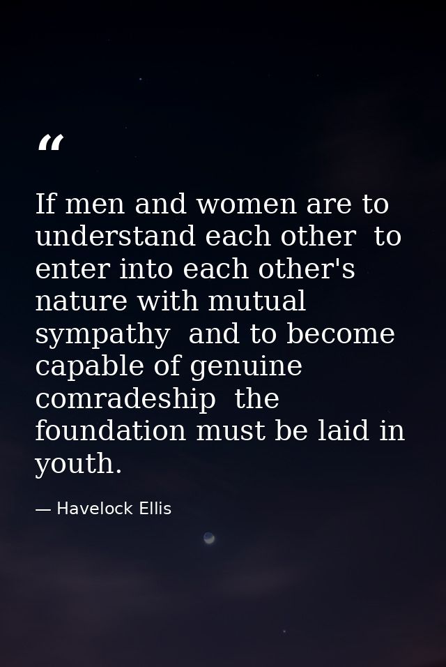 If men and women are to understand each other  to enter into each other's nature with mutual sympathy  and to become cap — Havelock Ellis