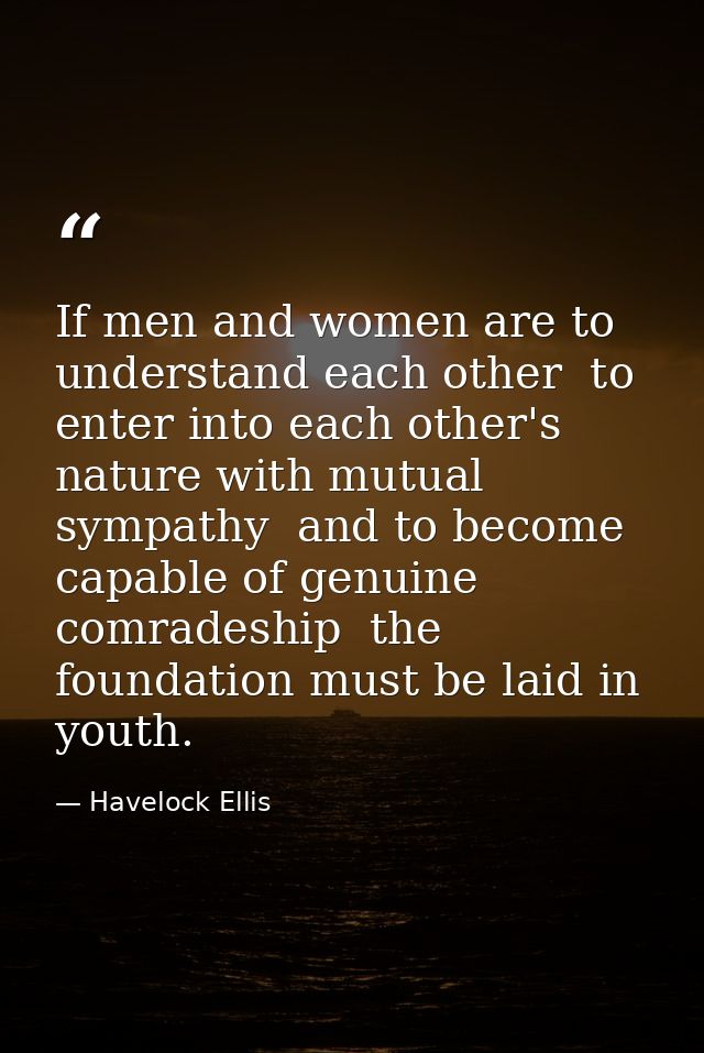 If men and women are to understand each other  to enter into each other's nature with mutual sympathy  and to become cap — Havelock Ellis