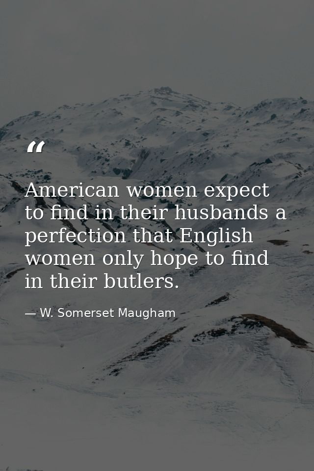 American women expect to find in their husbands a perfection that English women only hope to find in their butlers. — W. Somerset Maugham