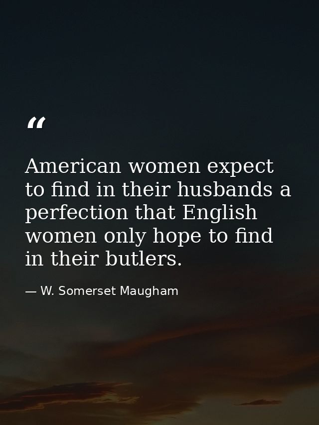American women expect to find in their husbands a perfection that English women only hope to find in their butlers. — W. Somerset Maugham