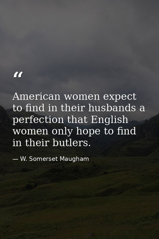 American women expect to find in their husbands a perfection that English women only hope to find in their butlers. — W. Somerset Maugham