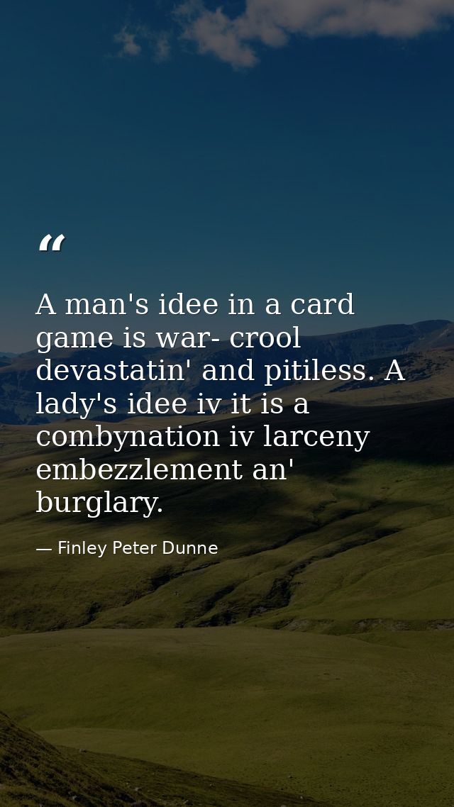 A man's idee in a card game is war- crool  devastatin' and pitiless. A lady's idee iv it is a combynation iv larceny  em — Finley Peter Dunne